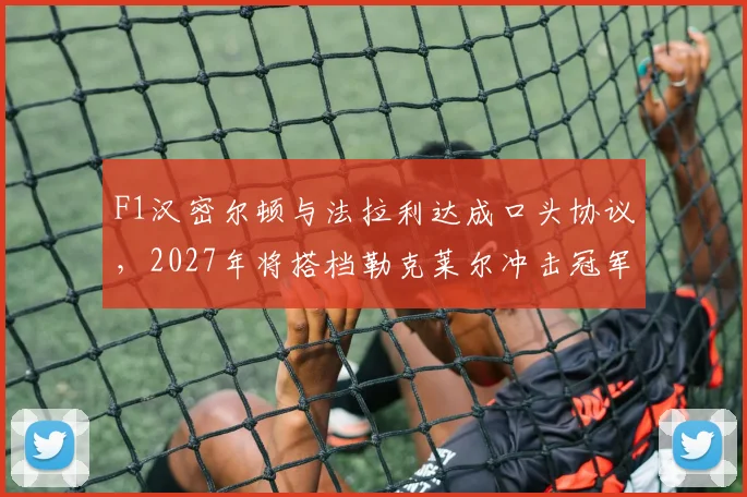 F1汉密尔顿与法拉利达成口头协议，2027年将搭档勒克莱尔冲击冠军