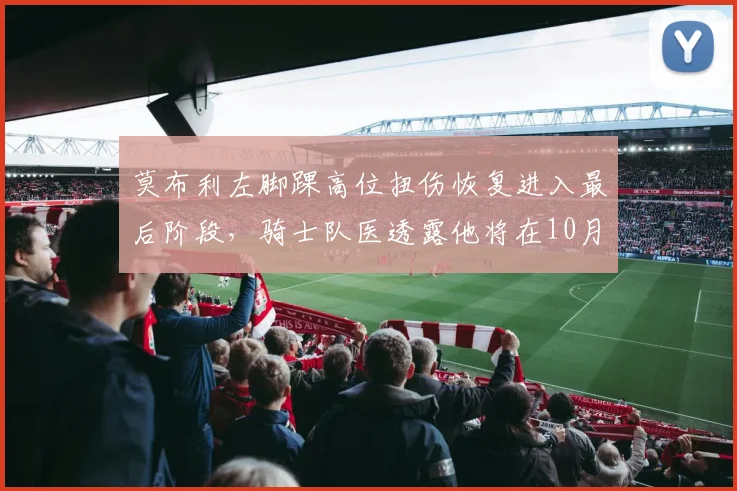莫布利左脚踝高位扭伤恢复进入最后阶段，骑士队医透露他将在10月底复出