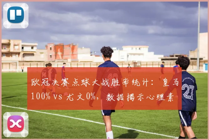 欧冠决赛点球大战胜率统计：皇马100% vs 尤文0%，数据揭示心理素质决定论