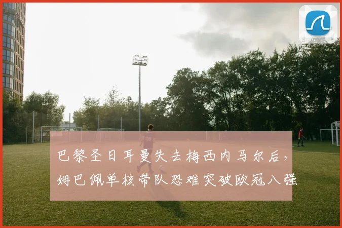 巴黎圣日耳曼失去梅西内马尔后，姆巴佩单核带队恐难突破欧冠八强